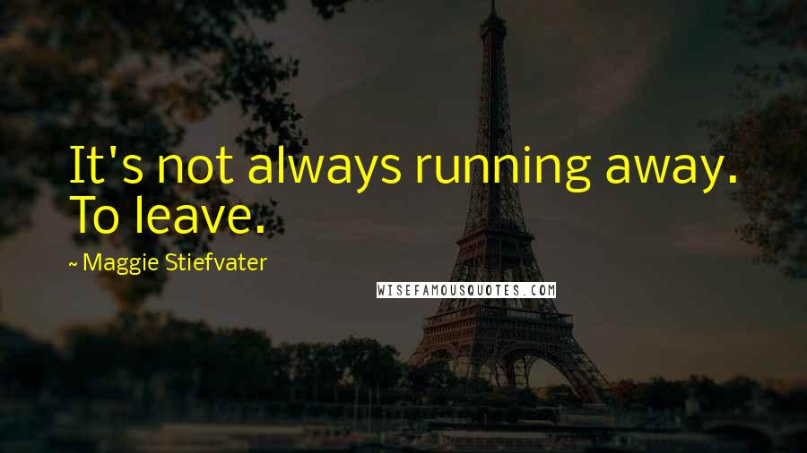 Maggie Stiefvater Quotes: It's not always running away. To leave.