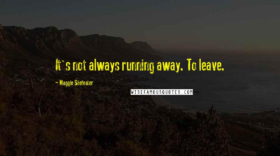 Maggie Stiefvater Quotes: It's not always running away. To leave.