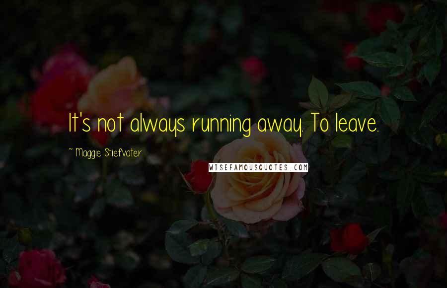 Maggie Stiefvater Quotes: It's not always running away. To leave.
