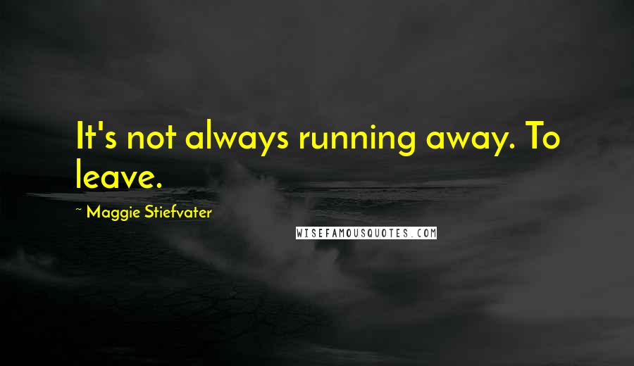 Maggie Stiefvater Quotes: It's not always running away. To leave.