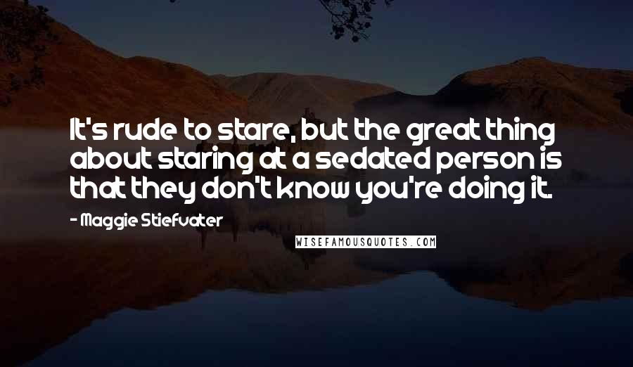 Maggie Stiefvater Quotes: It's rude to stare, but the great thing about staring at a sedated person is that they don't know you're doing it.