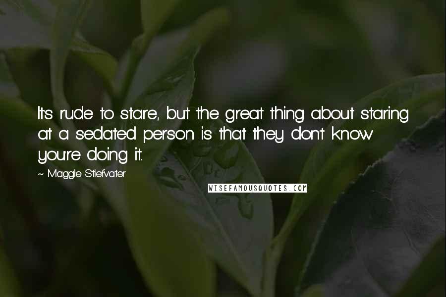 Maggie Stiefvater Quotes: It's rude to stare, but the great thing about staring at a sedated person is that they don't know you're doing it.