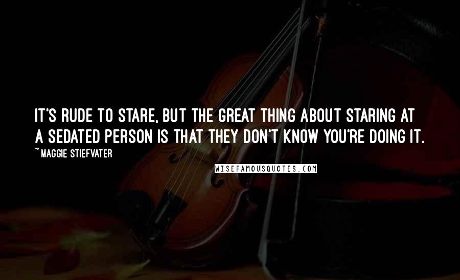 Maggie Stiefvater Quotes: It's rude to stare, but the great thing about staring at a sedated person is that they don't know you're doing it.