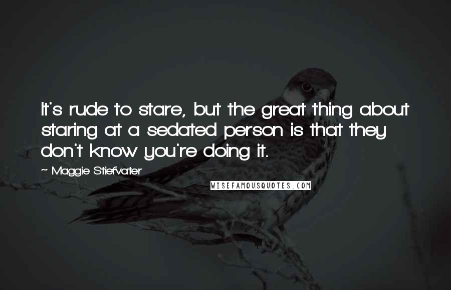 Maggie Stiefvater Quotes: It's rude to stare, but the great thing about staring at a sedated person is that they don't know you're doing it.