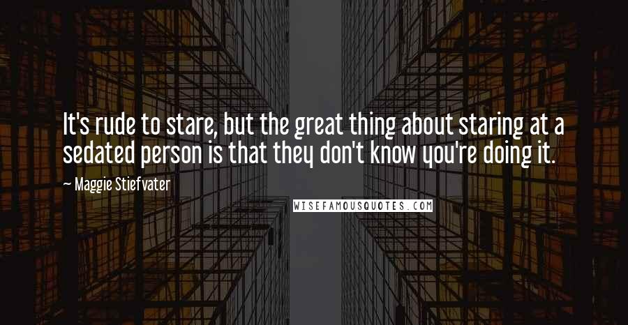 Maggie Stiefvater Quotes: It's rude to stare, but the great thing about staring at a sedated person is that they don't know you're doing it.