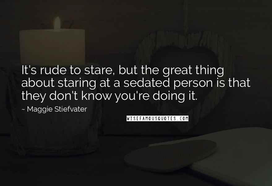 Maggie Stiefvater Quotes: It's rude to stare, but the great thing about staring at a sedated person is that they don't know you're doing it.