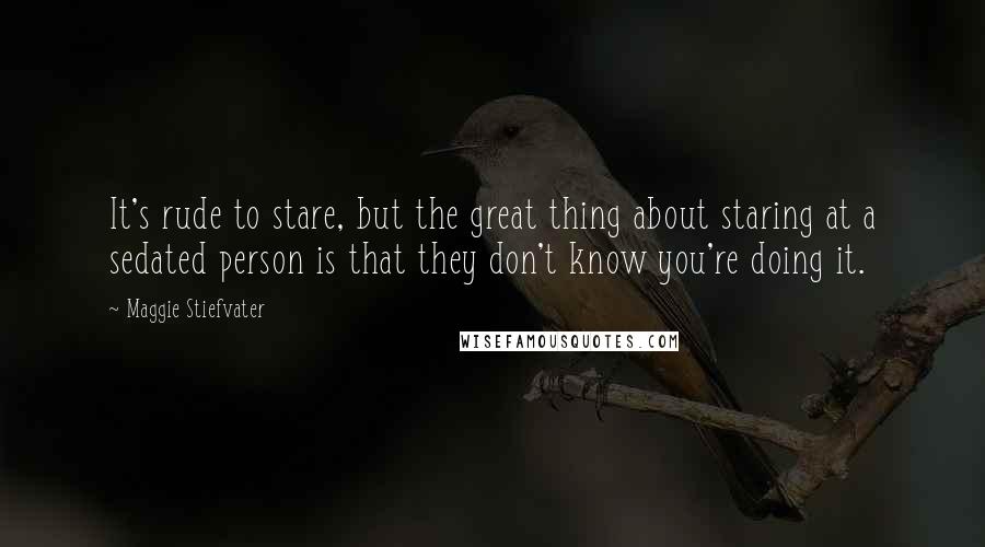 Maggie Stiefvater Quotes: It's rude to stare, but the great thing about staring at a sedated person is that they don't know you're doing it.