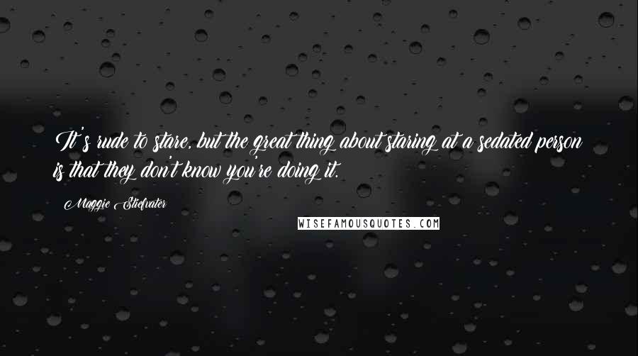 Maggie Stiefvater Quotes: It's rude to stare, but the great thing about staring at a sedated person is that they don't know you're doing it.