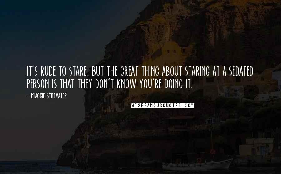 Maggie Stiefvater Quotes: It's rude to stare, but the great thing about staring at a sedated person is that they don't know you're doing it.