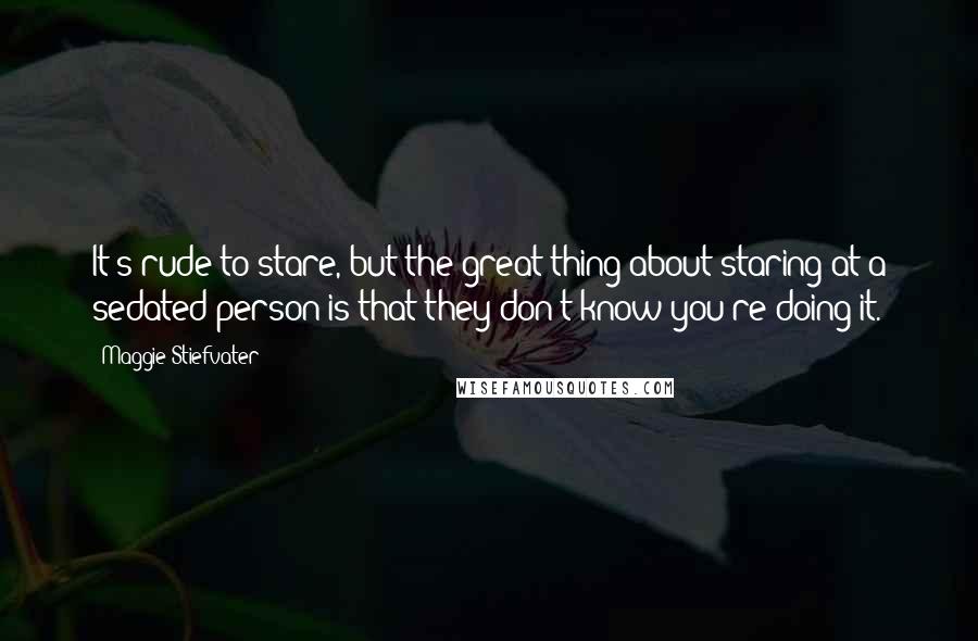 Maggie Stiefvater Quotes: It's rude to stare, but the great thing about staring at a sedated person is that they don't know you're doing it.
