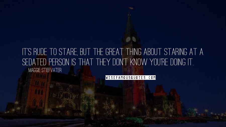 Maggie Stiefvater Quotes: It's rude to stare, but the great thing about staring at a sedated person is that they don't know you're doing it.