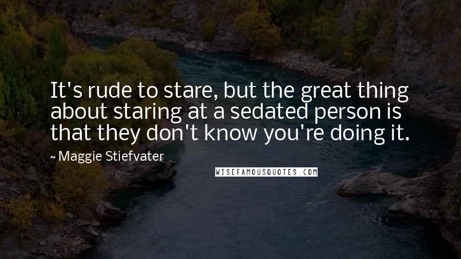 Maggie Stiefvater Quotes: It's rude to stare, but the great thing about staring at a sedated person is that they don't know you're doing it.