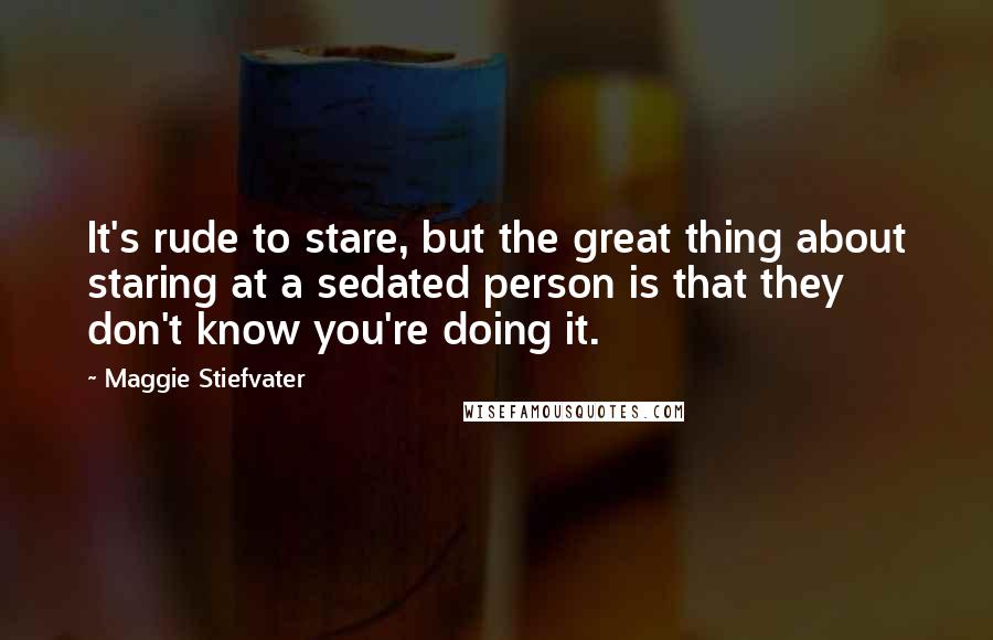 Maggie Stiefvater Quotes: It's rude to stare, but the great thing about staring at a sedated person is that they don't know you're doing it.