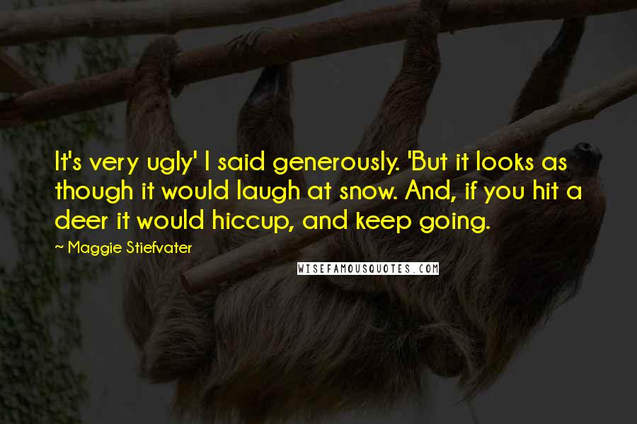 Maggie Stiefvater Quotes: It's very ugly' I said generously. 'But it looks as though it would laugh at snow. And, if you hit a deer it would hiccup, and keep going.