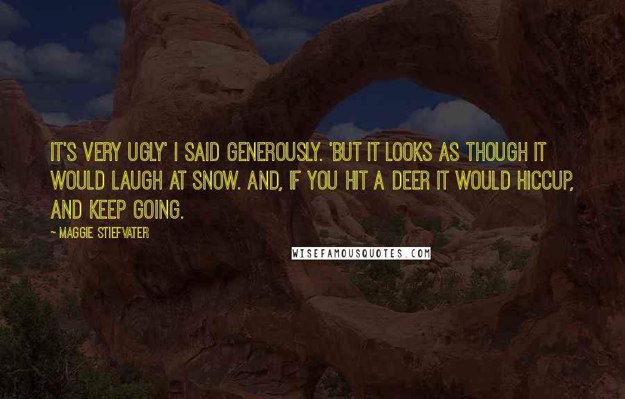 Maggie Stiefvater Quotes: It's very ugly' I said generously. 'But it looks as though it would laugh at snow. And, if you hit a deer it would hiccup, and keep going.