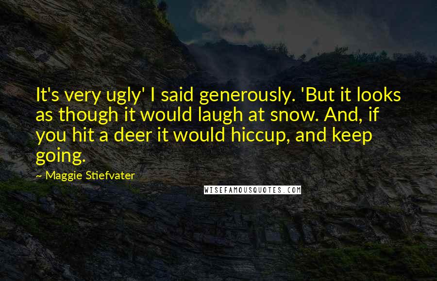 Maggie Stiefvater Quotes: It's very ugly' I said generously. 'But it looks as though it would laugh at snow. And, if you hit a deer it would hiccup, and keep going.