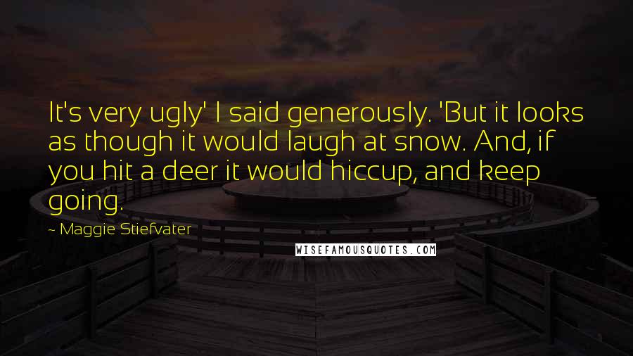 Maggie Stiefvater Quotes: It's very ugly' I said generously. 'But it looks as though it would laugh at snow. And, if you hit a deer it would hiccup, and keep going.