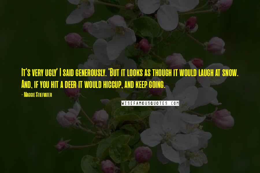 Maggie Stiefvater Quotes: It's very ugly' I said generously. 'But it looks as though it would laugh at snow. And, if you hit a deer it would hiccup, and keep going.