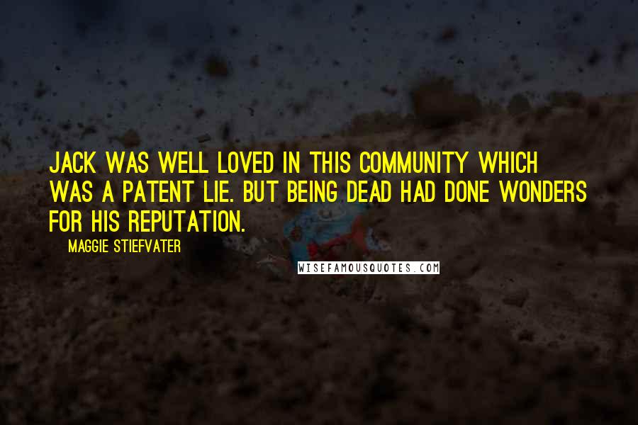 Maggie Stiefvater Quotes: Jack was well loved in this community Which was a patent lie. But being dead had done wonders for his reputation.