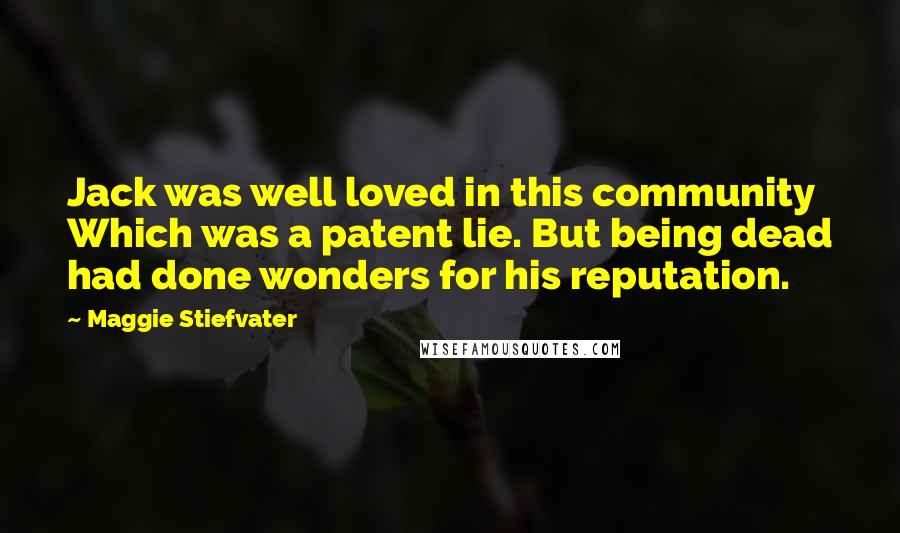 Maggie Stiefvater Quotes: Jack was well loved in this community Which was a patent lie. But being dead had done wonders for his reputation.