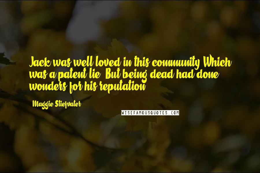 Maggie Stiefvater Quotes: Jack was well loved in this community Which was a patent lie. But being dead had done wonders for his reputation.