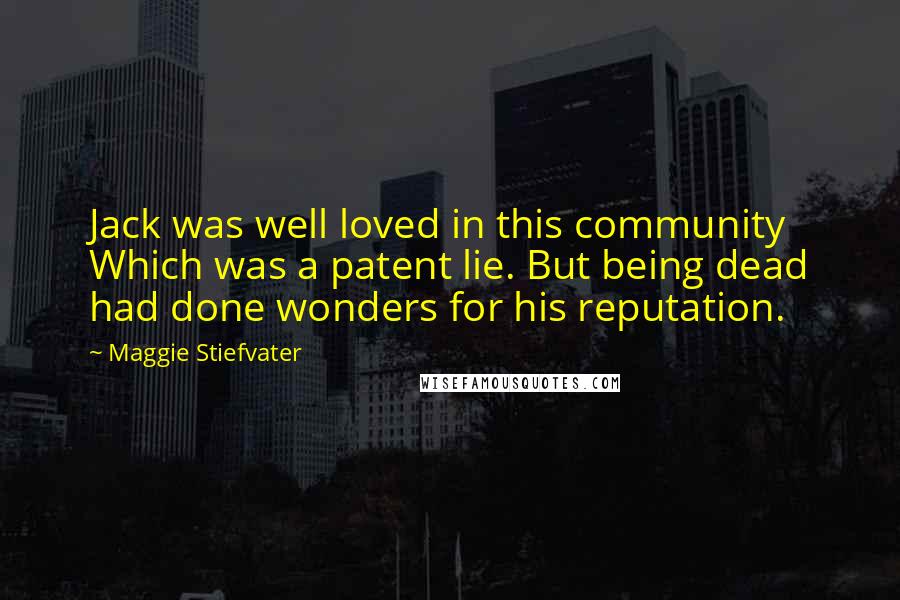 Maggie Stiefvater Quotes: Jack was well loved in this community Which was a patent lie. But being dead had done wonders for his reputation.