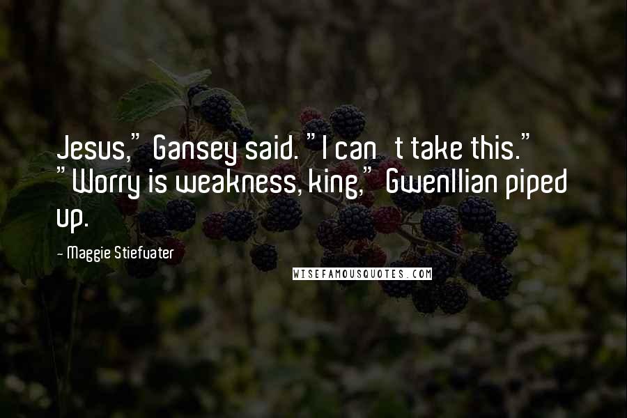 Maggie Stiefvater Quotes: Jesus," Gansey said. "I can't take this." "Worry is weakness, king," Gwenllian piped up.