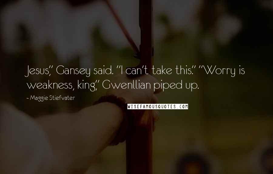 Maggie Stiefvater Quotes: Jesus," Gansey said. "I can't take this." "Worry is weakness, king," Gwenllian piped up.