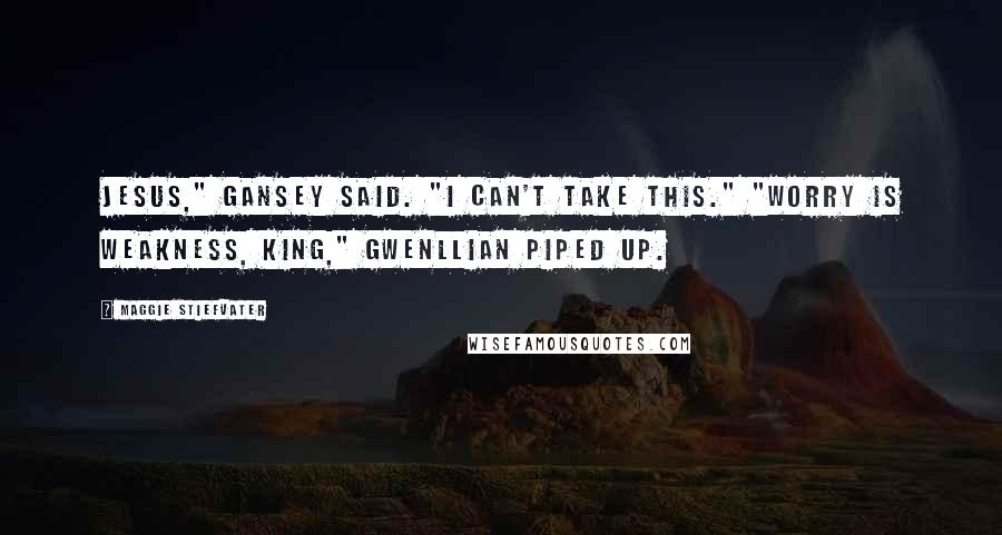 Maggie Stiefvater Quotes: Jesus," Gansey said. "I can't take this." "Worry is weakness, king," Gwenllian piped up.