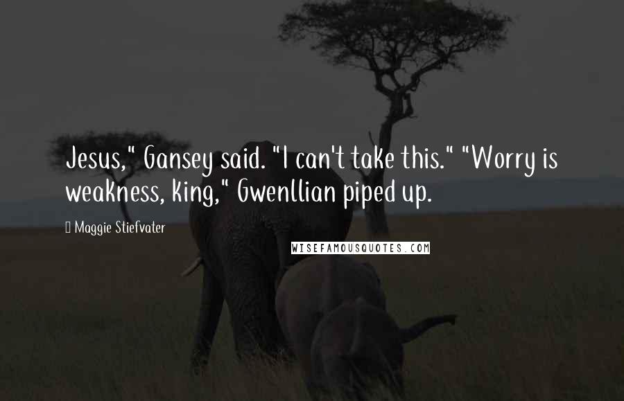 Maggie Stiefvater Quotes: Jesus," Gansey said. "I can't take this." "Worry is weakness, king," Gwenllian piped up.