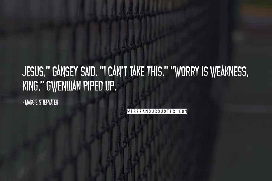 Maggie Stiefvater Quotes: Jesus," Gansey said. "I can't take this." "Worry is weakness, king," Gwenllian piped up.