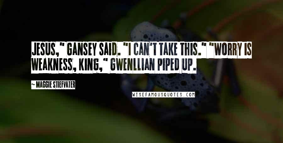 Maggie Stiefvater Quotes: Jesus," Gansey said. "I can't take this." "Worry is weakness, king," Gwenllian piped up.