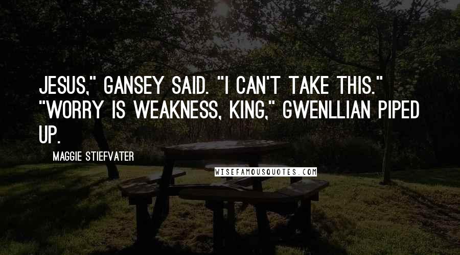 Maggie Stiefvater Quotes: Jesus," Gansey said. "I can't take this." "Worry is weakness, king," Gwenllian piped up.