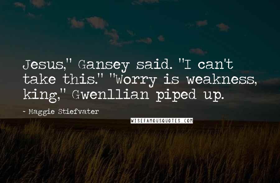Maggie Stiefvater Quotes: Jesus," Gansey said. "I can't take this." "Worry is weakness, king," Gwenllian piped up.