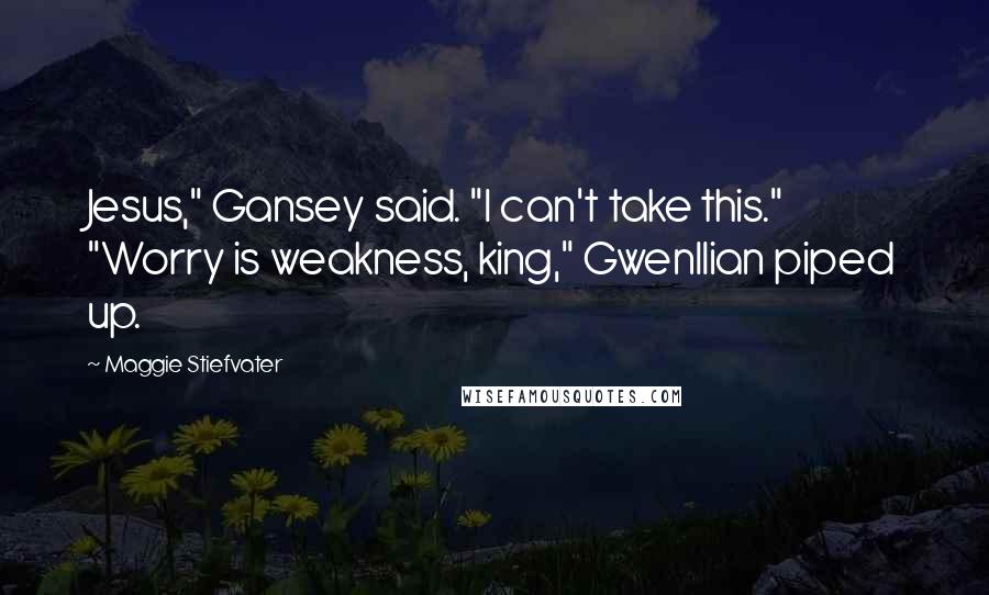 Maggie Stiefvater Quotes: Jesus," Gansey said. "I can't take this." "Worry is weakness, king," Gwenllian piped up.