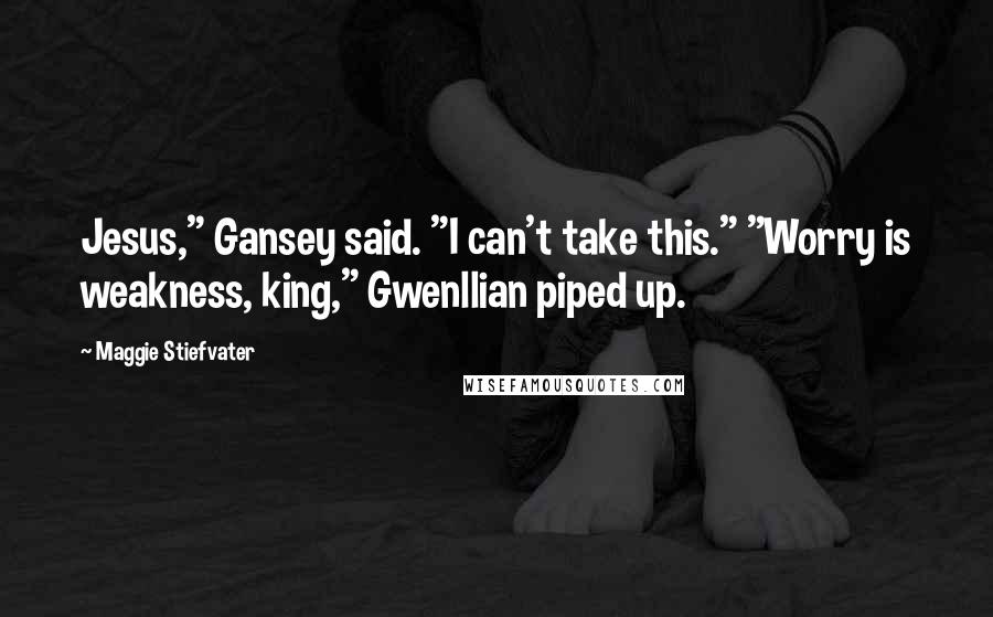 Maggie Stiefvater Quotes: Jesus," Gansey said. "I can't take this." "Worry is weakness, king," Gwenllian piped up.
