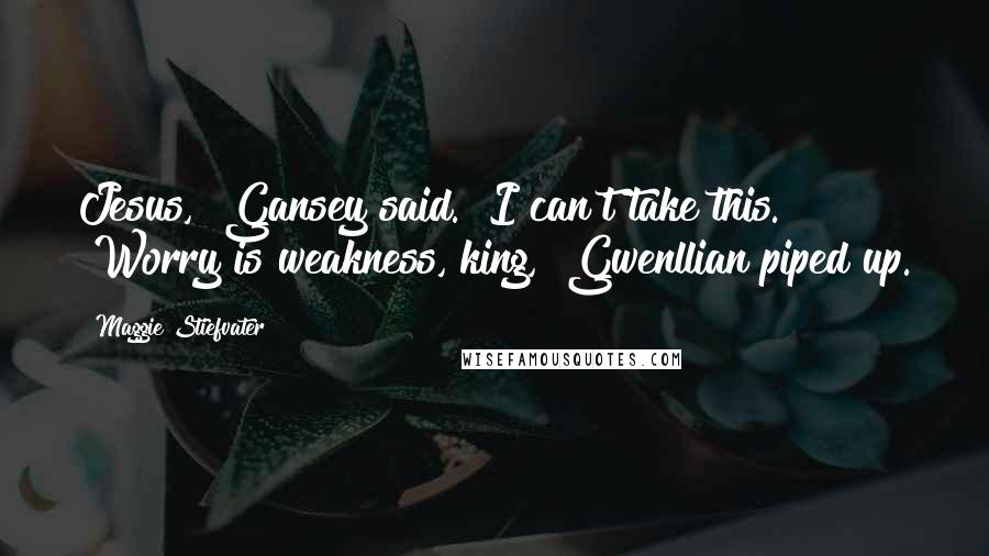 Maggie Stiefvater Quotes: Jesus," Gansey said. "I can't take this." "Worry is weakness, king," Gwenllian piped up.
