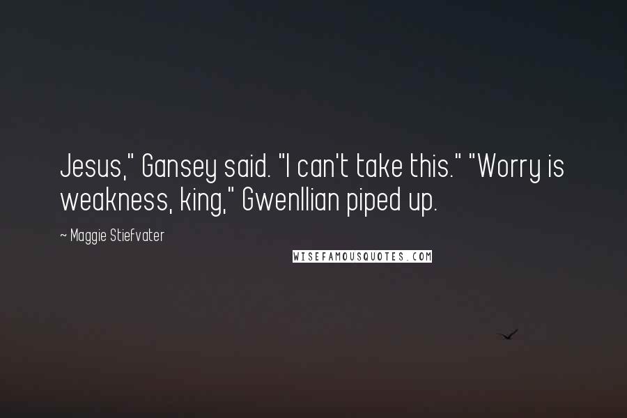 Maggie Stiefvater Quotes: Jesus," Gansey said. "I can't take this." "Worry is weakness, king," Gwenllian piped up.