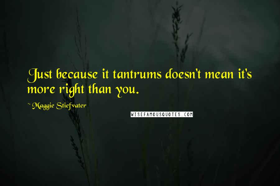 Maggie Stiefvater Quotes: Just because it tantrums doesn't mean it's more right than you.