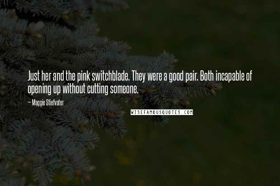 Maggie Stiefvater Quotes: Just her and the pink switchblade. They were a good pair. Both incapable of opening up without cutting someone.