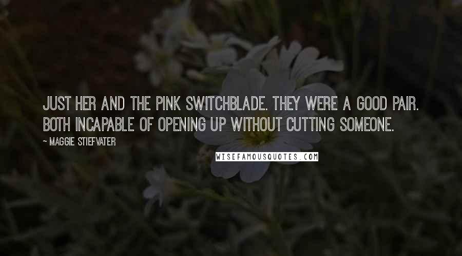 Maggie Stiefvater Quotes: Just her and the pink switchblade. They were a good pair. Both incapable of opening up without cutting someone.