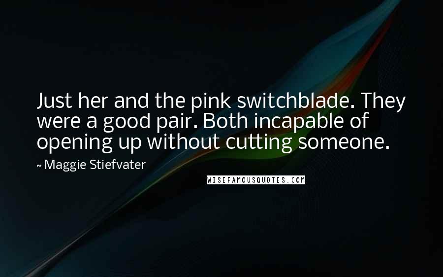 Maggie Stiefvater Quotes: Just her and the pink switchblade. They were a good pair. Both incapable of opening up without cutting someone.