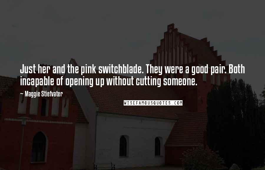 Maggie Stiefvater Quotes: Just her and the pink switchblade. They were a good pair. Both incapable of opening up without cutting someone.