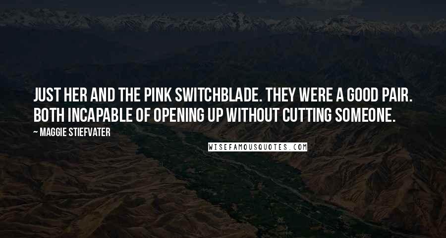 Maggie Stiefvater Quotes: Just her and the pink switchblade. They were a good pair. Both incapable of opening up without cutting someone.