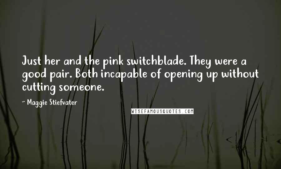 Maggie Stiefvater Quotes: Just her and the pink switchblade. They were a good pair. Both incapable of opening up without cutting someone.