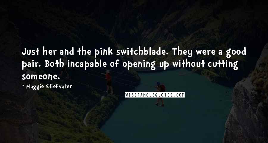 Maggie Stiefvater Quotes: Just her and the pink switchblade. They were a good pair. Both incapable of opening up without cutting someone.