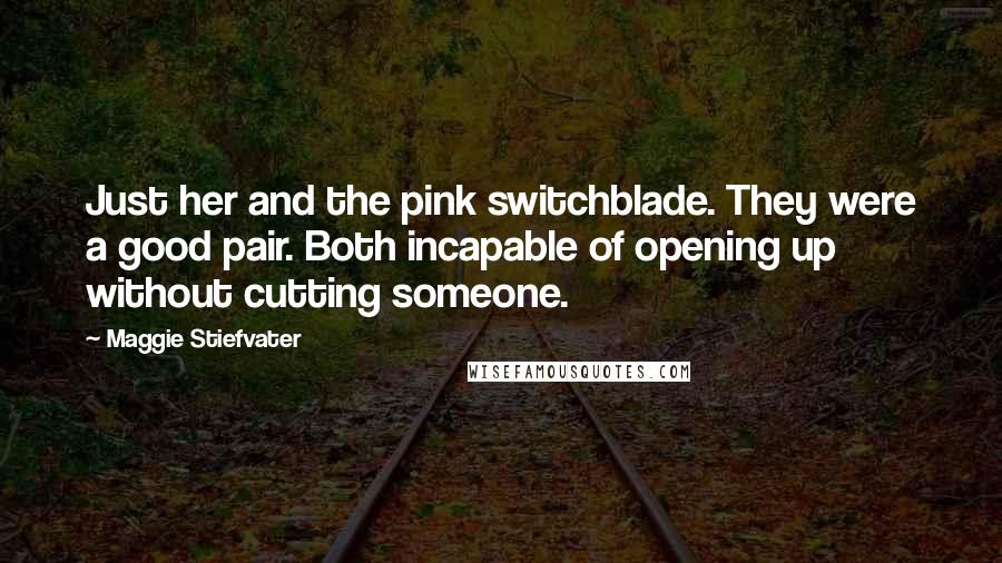 Maggie Stiefvater Quotes: Just her and the pink switchblade. They were a good pair. Both incapable of opening up without cutting someone.