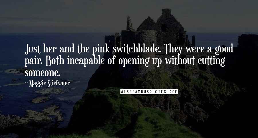 Maggie Stiefvater Quotes: Just her and the pink switchblade. They were a good pair. Both incapable of opening up without cutting someone.