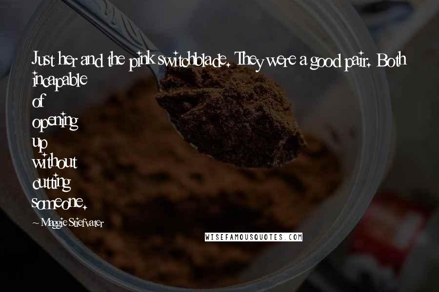 Maggie Stiefvater Quotes: Just her and the pink switchblade. They were a good pair. Both incapable of opening up without cutting someone.