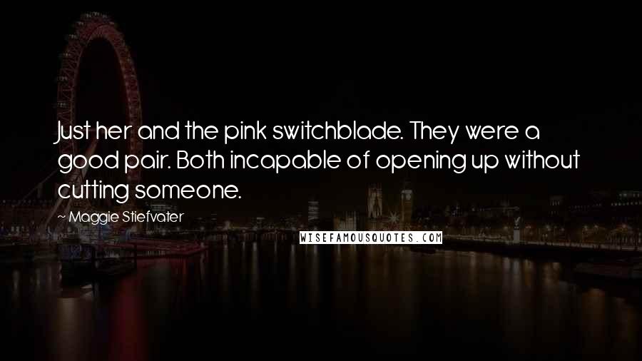 Maggie Stiefvater Quotes: Just her and the pink switchblade. They were a good pair. Both incapable of opening up without cutting someone.